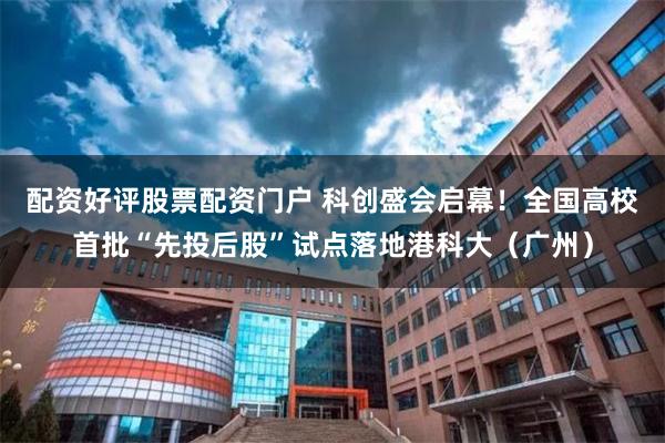 配资好评股票配资门户 科创盛会启幕！全国高校首批“先投后股”试点落地港科大（广州）