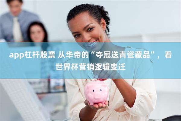 app杠杆股票 从华帝的“夺冠送青瓷藏品”，看世界杯营销逻辑变迁