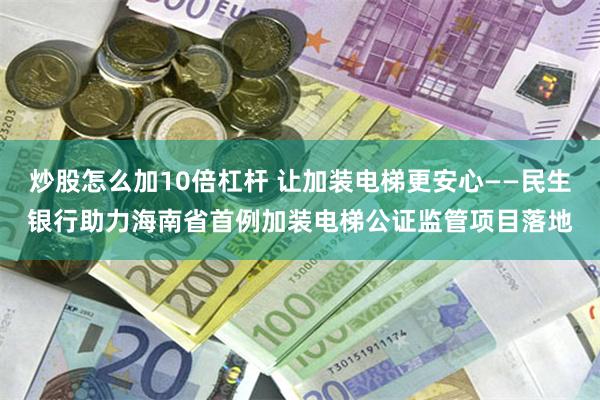 炒股怎么加10倍杠杆 让加装电梯更安心——民生银行助力海南省首例加装电梯公证监管项目落地