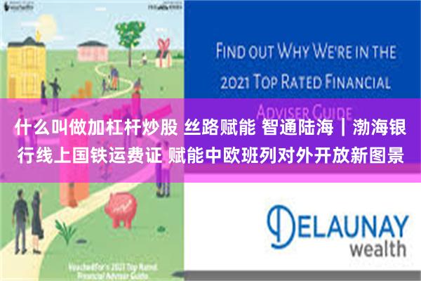 什么叫做加杠杆炒股 丝路赋能 智通陆海｜渤海银行线上国铁运费证 赋能中欧班列对外开放新图景