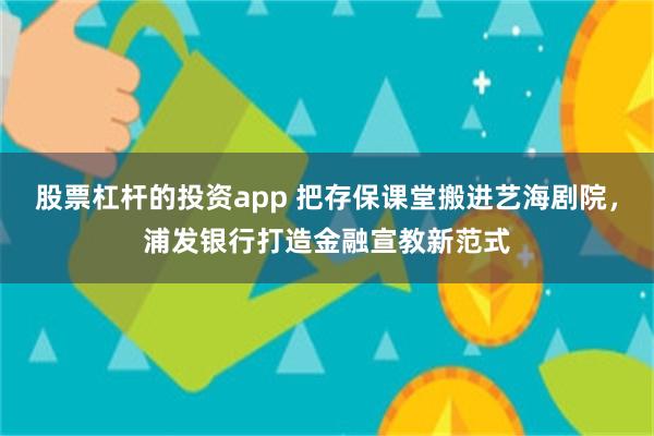 股票杠杆的投资app 把存保课堂搬进艺海剧院,浦发银行打造金融宣教新范式