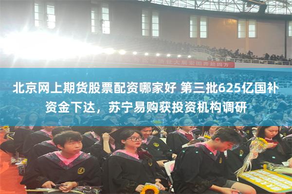 北京网上期货股票配资哪家好 第三批625亿国补资金下达,苏宁易购获投资机构调研
