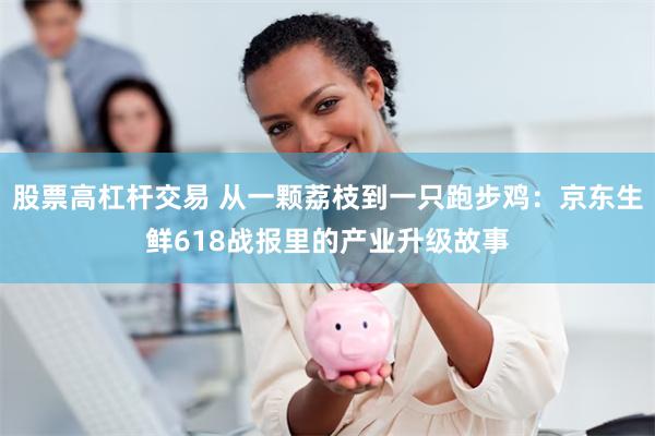 股票高杠杆交易 从一颗荔枝到一只跑步鸡：京东生鲜618战报里的产业升级故事