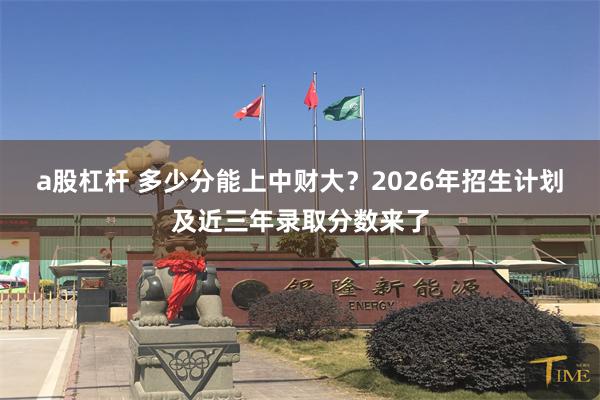 a股杠杆 多少分能上中财大？2026年招生计划及近三年录取分数来了