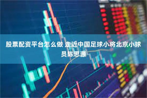 股票配资平台怎么做 走近中国足球小将北京小球员陈思源