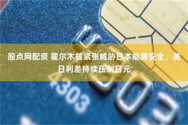 股点网配资 霍尔木兹紧张威胁日本能源安全,美日利差持续压制日元