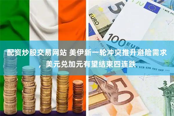 配资炒股交易网站 美伊新一轮冲突推升避险需求，美元兑加元有望结束四连跌