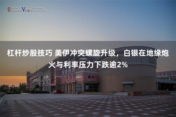 杠杆炒股技巧 美伊冲突螺旋升级，白银在地缘炮火与利率压力下跌逾2%