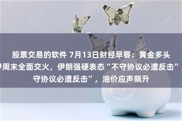 股票交易的软件 7月13日财经早餐：黄金多头进退两难，美伊周末全面交火，伊朗强硬表态“不守协议必遭反击”，油价应声飙升