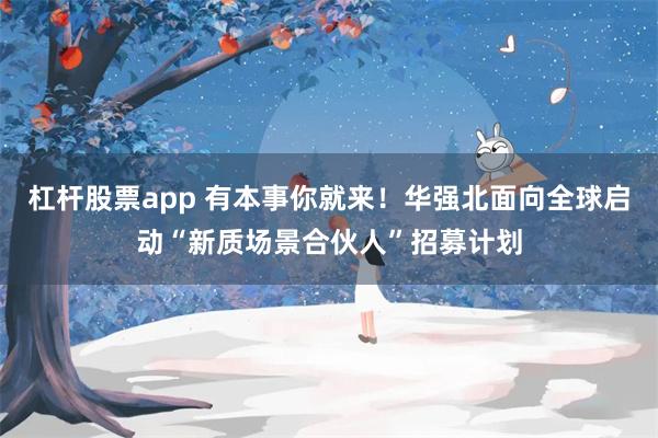 杠杆股票app 有本事你就来!华强北面向全球启动“新质场景合伙人”招募计划
