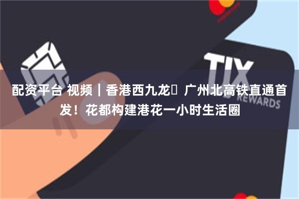 配资平台 视频|香港西九龙⇌广州北高铁直通首发!花都构建港花一小时生活圈