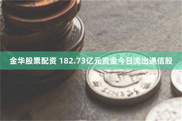 金华股票配资 182.73亿元资金今日流出通信股