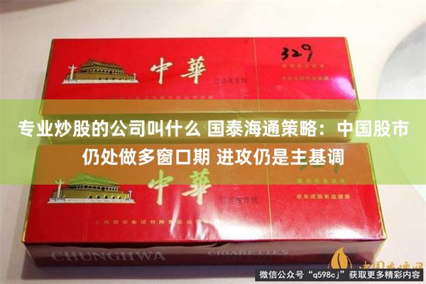 专业炒股的公司叫什么 国泰海通策略:中国股市仍处做多窗口期 进攻仍是主基调