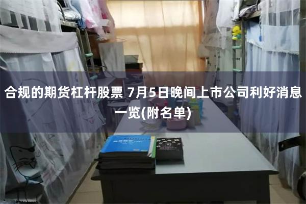 合规的期货杠杆股票 7月5日晚间上市公司利好消息一览(附名单)