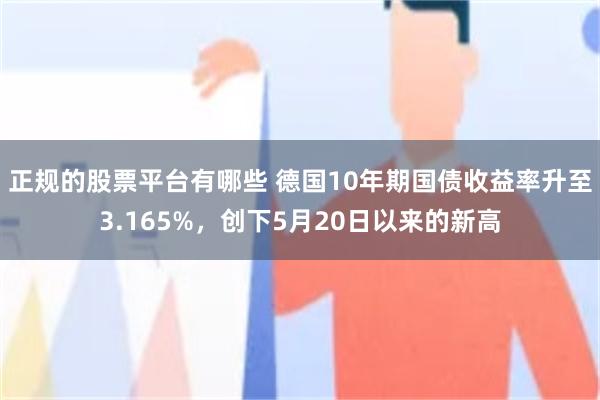 正规的股票平台有哪些 德国10年期国债收益率升至3.165%，创下5月20日以来的新高
