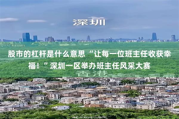 股市的杠杆是什么意思 “让每一位班主任收获幸福！”深圳一区举办班主任风采大赛