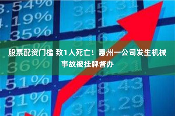 股票配资门槛 致1人死亡！惠州一公司发生机械事故被挂牌督办