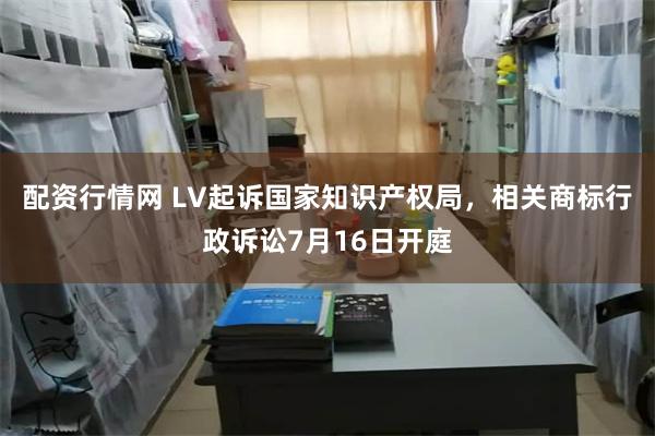 配资行情网 LV起诉国家知识产权局，相关商标行政诉讼7月16日开庭