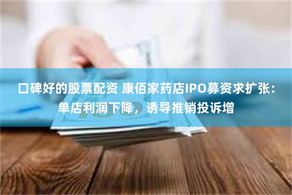 口碑好的股票配资 康佰家药店IPO募资求扩张：单店利润下降，诱导推销投诉增