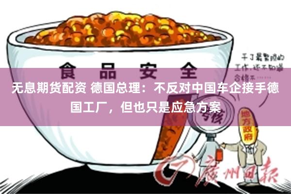 无息期货配资 德国总理：不反对中国车企接手德国工厂，但也只是应急方案