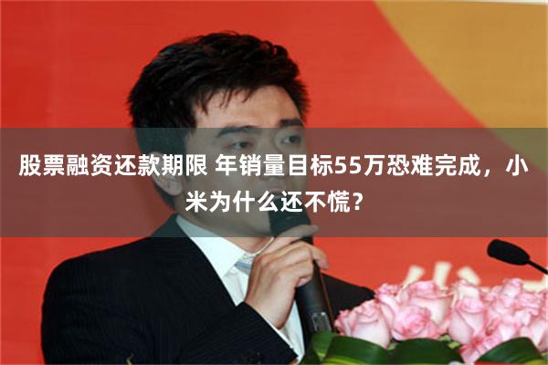 股票融资还款期限 年销量目标55万恐难完成，小米为什么还不慌？