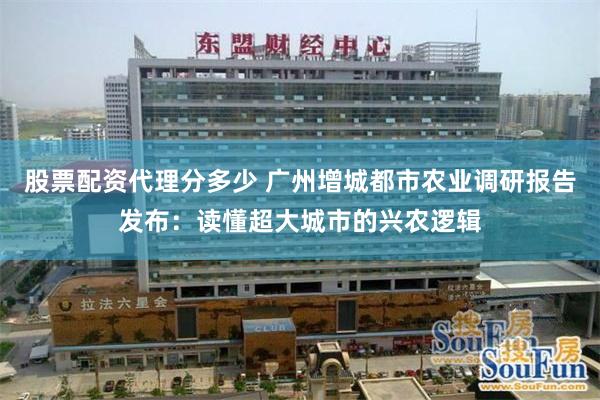 股票配资代理分多少 广州增城都市农业调研报告发布:读懂超大城市的兴农逻辑