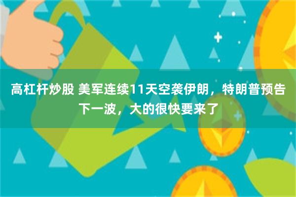 高杠杆炒股 美军连续11天空袭伊朗,特朗普预告下一波,大的很快要来了