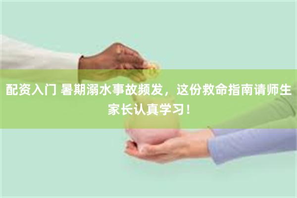 配资入门 暑期溺水事故频发，这份救命指南请师生家长认真学习！