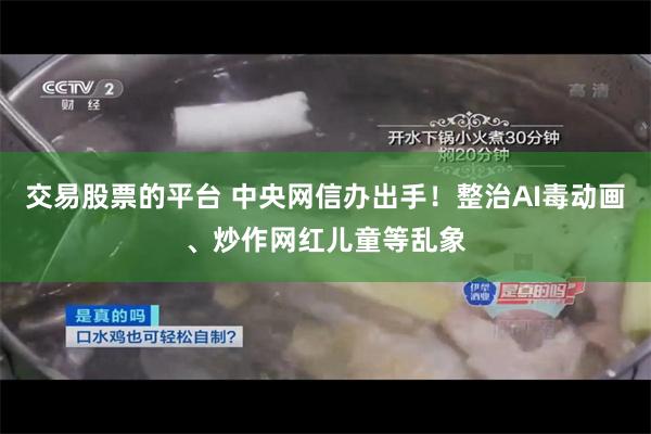 交易股票的平台 中央网信办出手！整治AI毒动画、炒作网红儿童等乱象