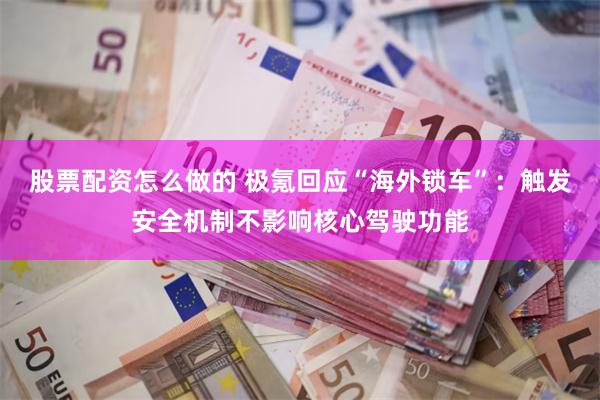 股票配资怎么做的 极氪回应“海外锁车”：触发安全机制不影响核心驾驶功能
