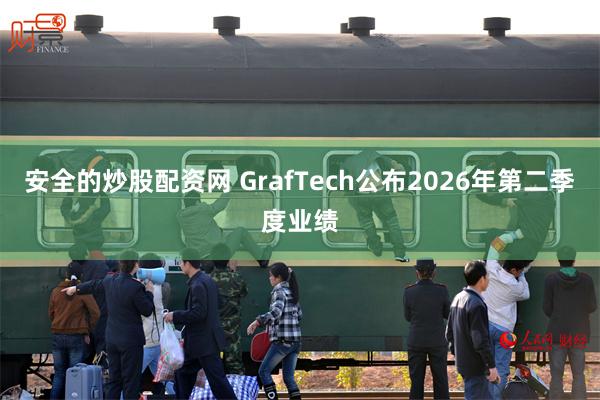 安全的炒股配资网 GrafTech公布2026年第二季度业绩
