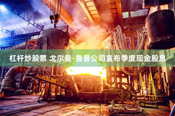 杠杆炒股票 戈尔曼-鲁普公司宣布季度现金股息