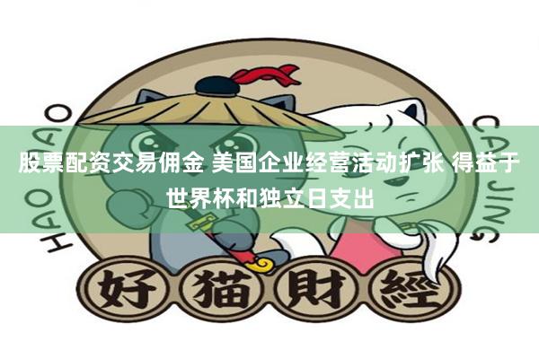 股票配资交易佣金 美国企业经营活动扩张 得益于世界杯和独立日支出