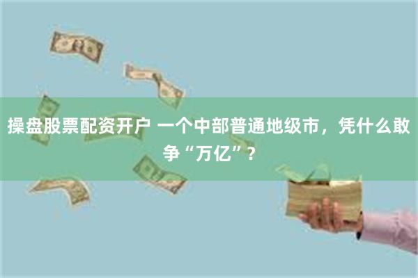 操盘股票配资开户 一个中部普通地级市,凭什么敢争“万亿”?