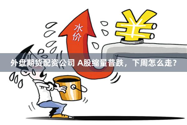 外盘期货配资公司 A股缩量普跌，下周怎么走？