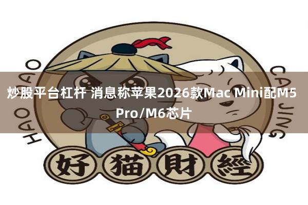 炒股平台杠杆 消息称苹果2026款Mac Mini配M5 Pro/M6芯片