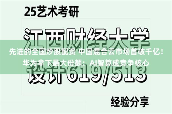 先进的全国炒股配资 中国混合云市场首破千亿！华为拿下最大份额：AI智算成竞争核心