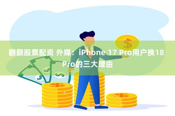 翻翻股票配资 外媒：iPhone 17 Pro用户换18 Pro的三大理由