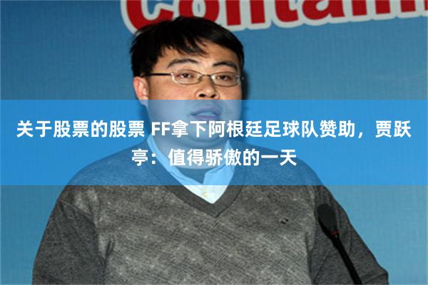 关于股票的股票 FF拿下阿根廷足球队赞助，贾跃亭：值得骄傲的一天