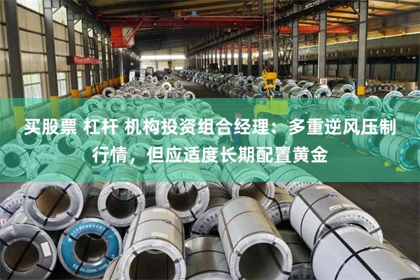 买股票 杠杆 机构投资组合经理：多重逆风压制行情，但应适度长期配置黄金