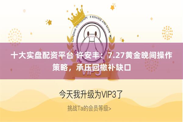 十大实盘配资平台 许安丰：7.27黄金晚间操作策略，承压回撤补缺口