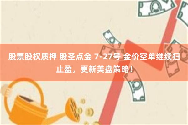 股票股权质押 股圣点金 7-27号 金价空单继续扫止盈，更新美盘策略！
