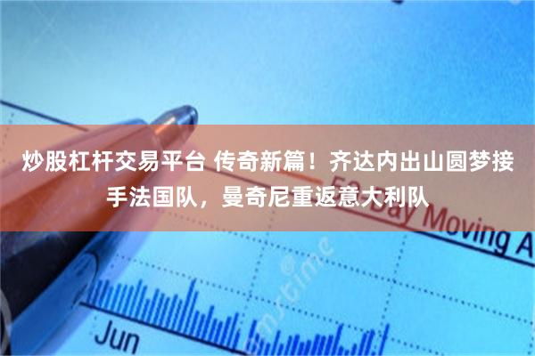 炒股杠杆交易平台 传奇新篇！齐达内出山圆梦接手法国队，曼奇尼重返意大利队