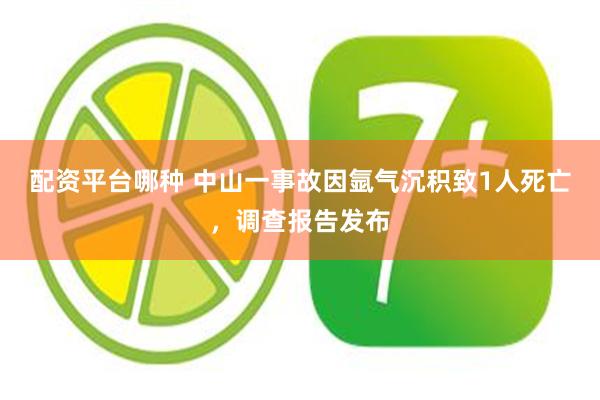 配资平台哪种 中山一事故因氩气沉积致1人死亡,调查报告发布