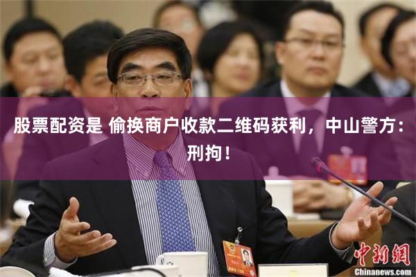 股票配资是 偷换商户收款二维码获利,中山警方:刑拘!
