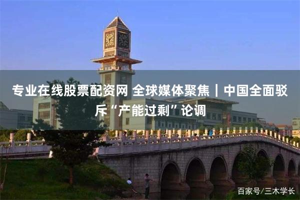 专业在线股票配资网 全球媒体聚焦｜中国全面驳斥“产能过剩”论调