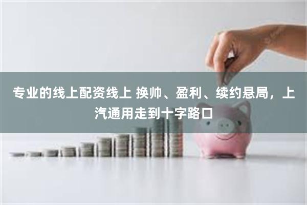 专业的线上配资线上 换帅、盈利、续约悬局，上汽通用走到十字路口