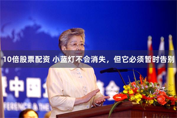 10倍股票配资 小蓝灯不会消失，但它必须暂时告别
