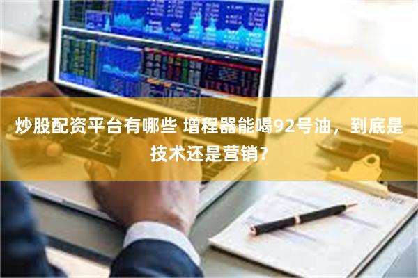 炒股配资平台有哪些 增程器能喝92号油，到底是技术还是营销？