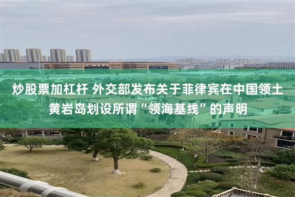 炒股票加杠杆 外交部发布关于菲律宾在中国领土黄岩岛划设所谓“领海基线”的声明